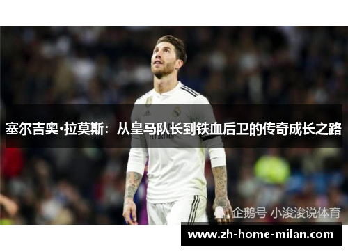 塞尔吉奥·拉莫斯：从皇马队长到铁血后卫的传奇成长之路