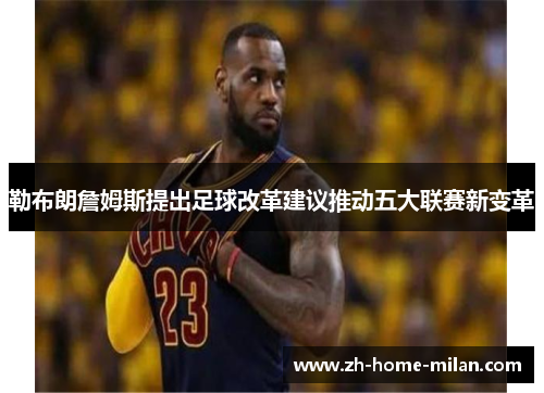 勒布朗詹姆斯提出足球改革建议推动五大联赛新变革